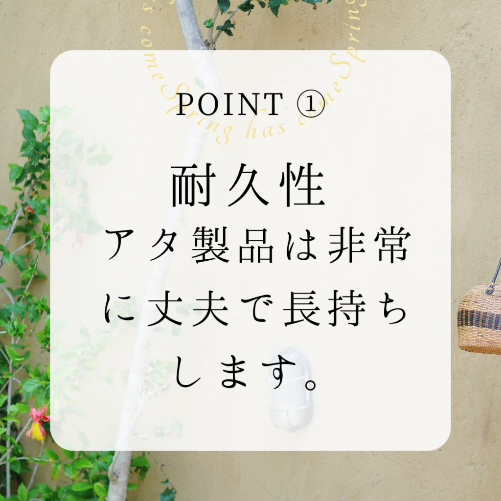 アタ製品のポイント１：耐久性。アタ製品は非常に丈夫で長持ちします。